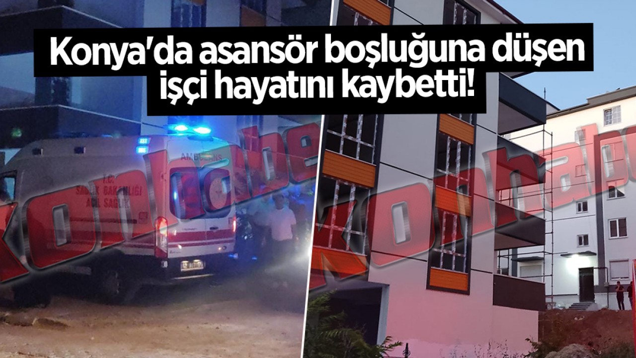 Konya’da asansör boşluğuna düşen işçi hayatını kaybetti!