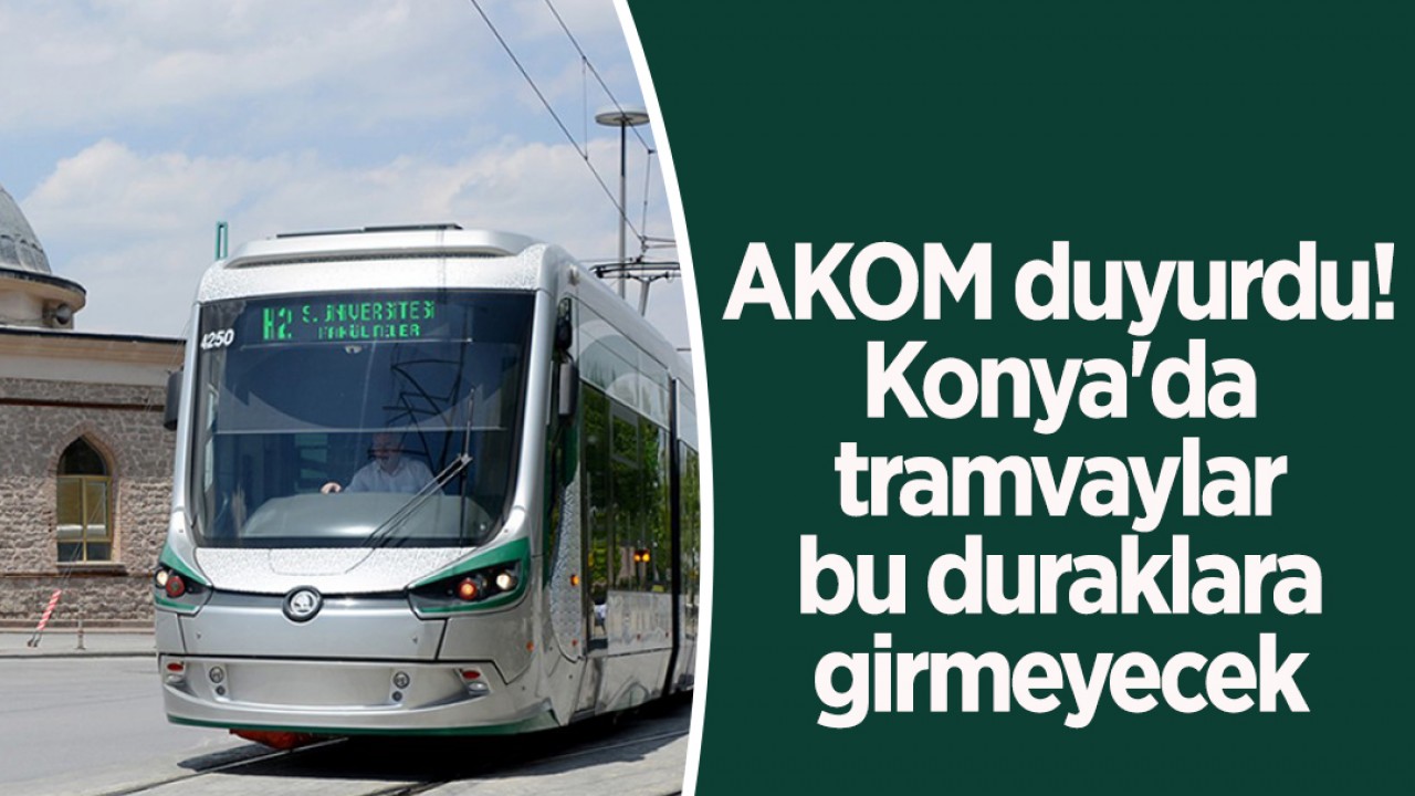 AKOM duyurdu! Konya’da tramvaylar bu duraklara girmeyecek