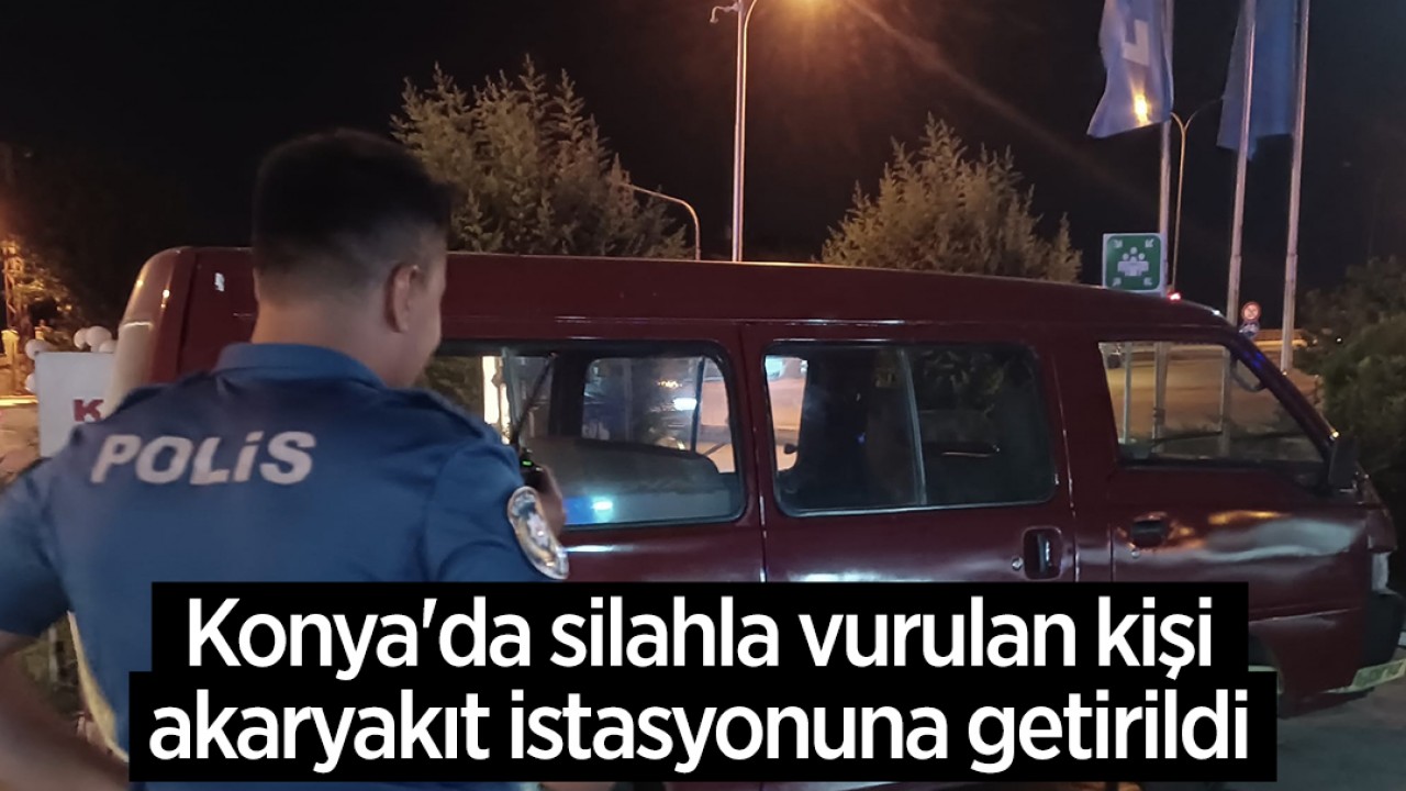 Konya’da silahla vurulan kişi akaryakıt istasyonuna getirildi