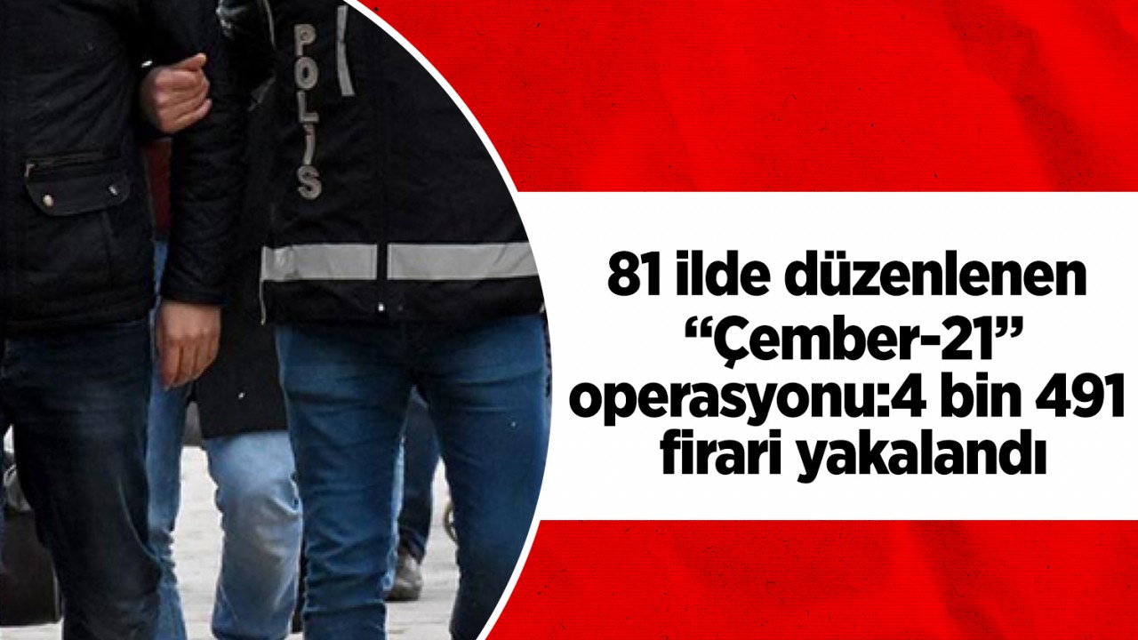 81 ilde  düzenlenen “Çember-21” operasyonu: 4 bin 491 firari yakalandı