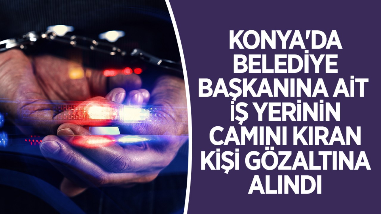 Konya’da belediye başkanına ait iş yerinin camını kıran kişi gözaltına alındı