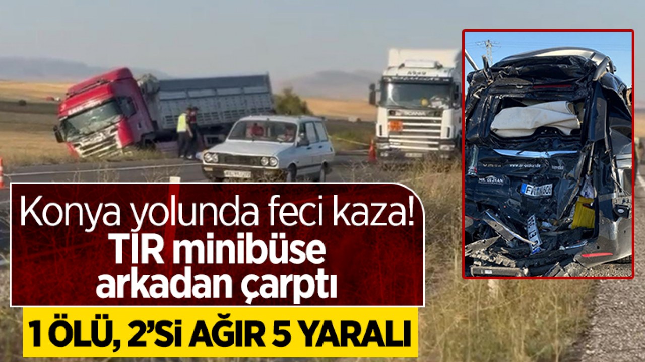 Konya yolunda feci kaza! TIR, minibüse arkadan çarptı: 1 ölü, 2'si ağır 5 yaralı