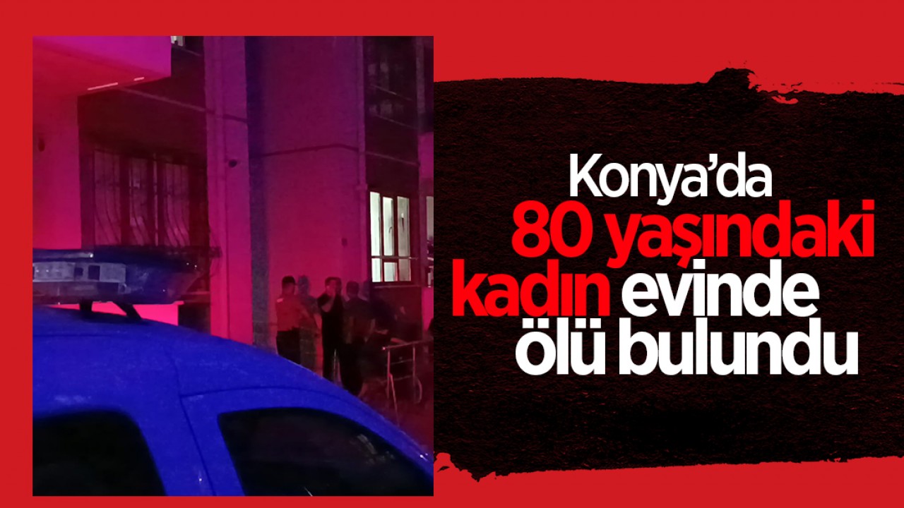 Konya’da 80 yaşındaki kadın evinde ölü bulundu