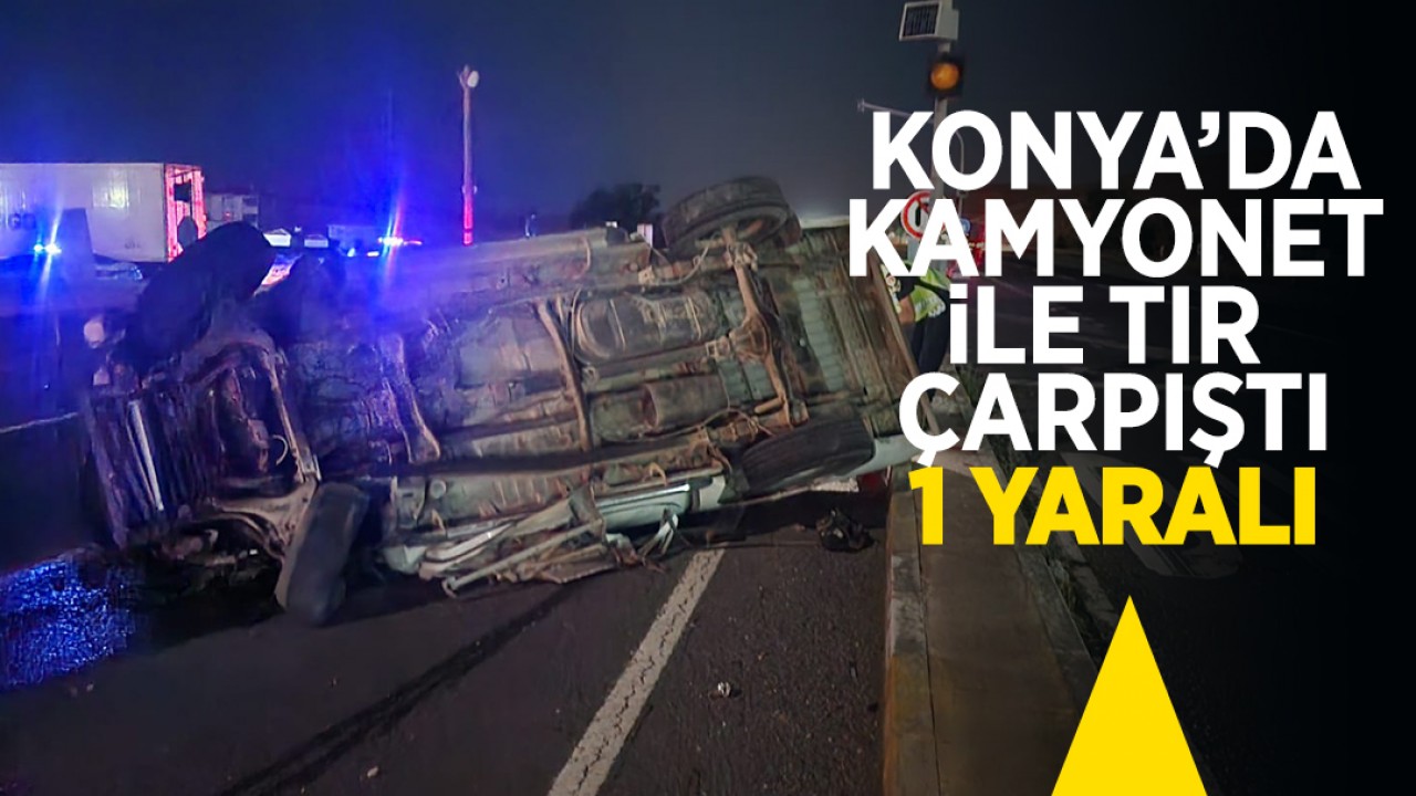 Konya’da kamyonet ile TIR çarpıştı: 1 yaralı