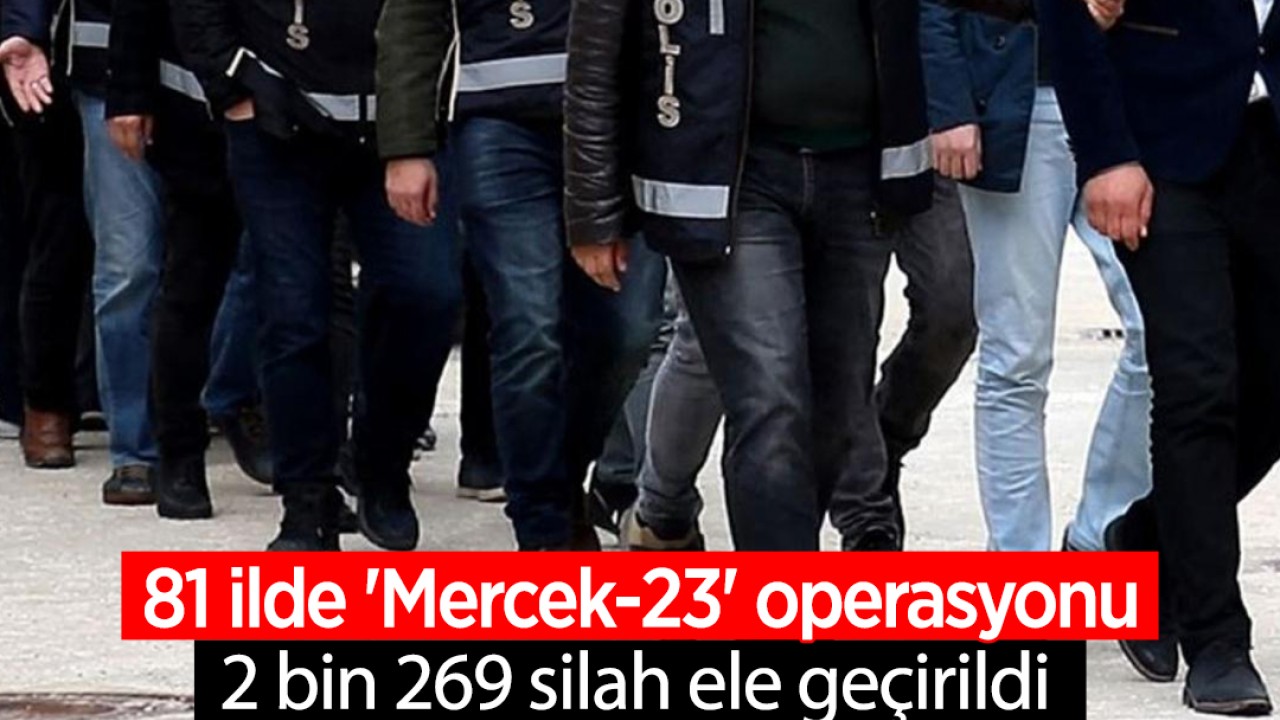 81 ilde ’Mercek-23’ operasyonu: 2 bin 269 silah ele geçirildi