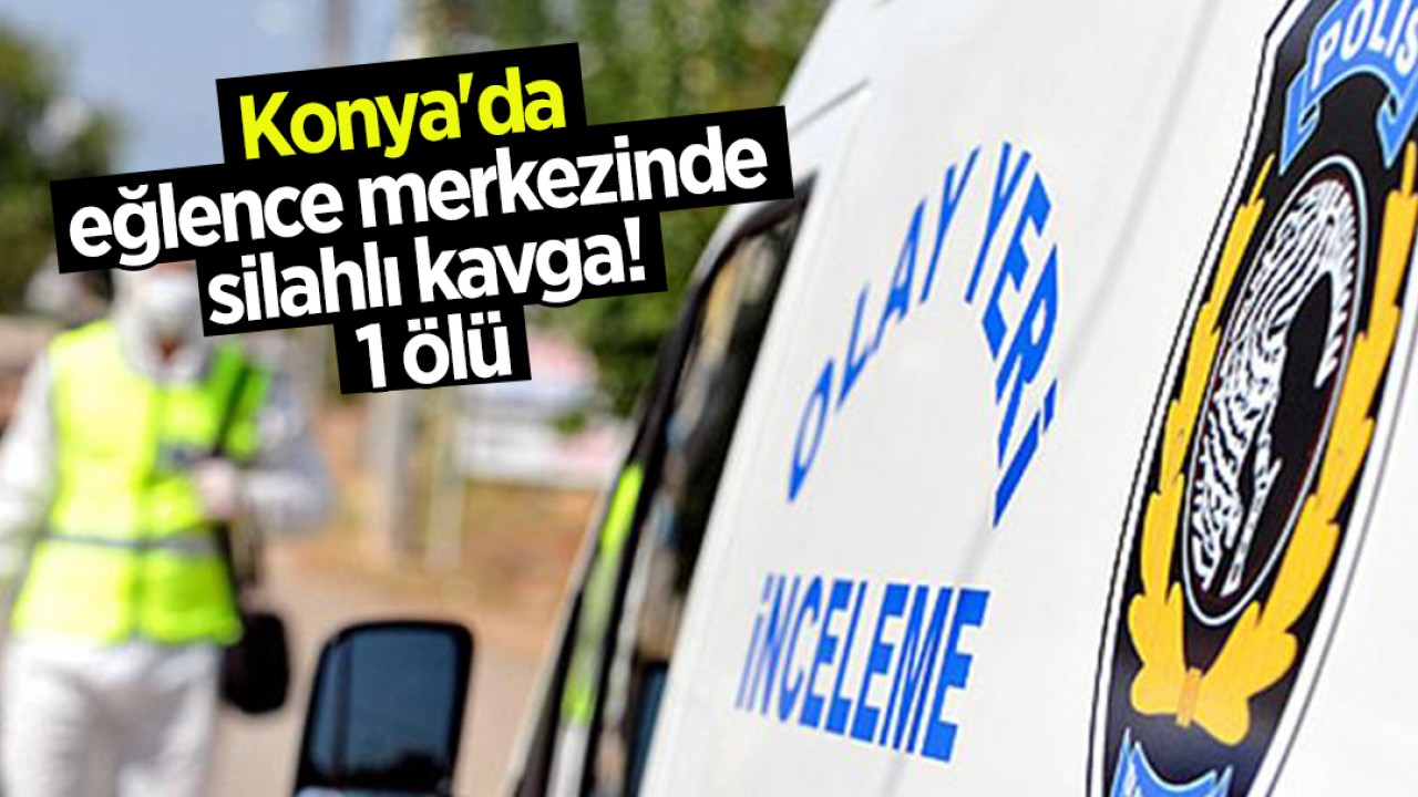 Konya’da eğlence merkezinde silahlı kavga! 1 ölü