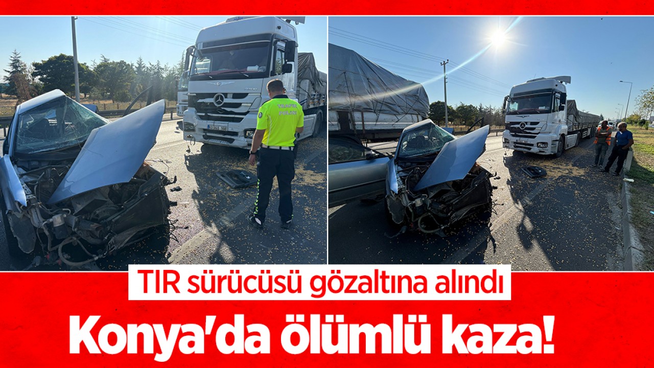 Konya'da ölümlü kaza! TIR sürücüsü gözaltına alındı