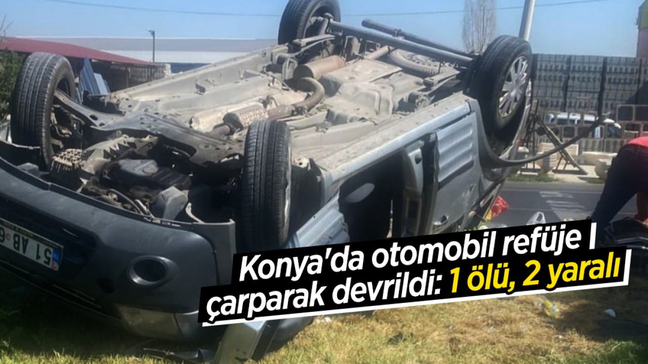 Konya’da otomobil refüje çarparak devrildi: 1 ölü, 2 yaralı