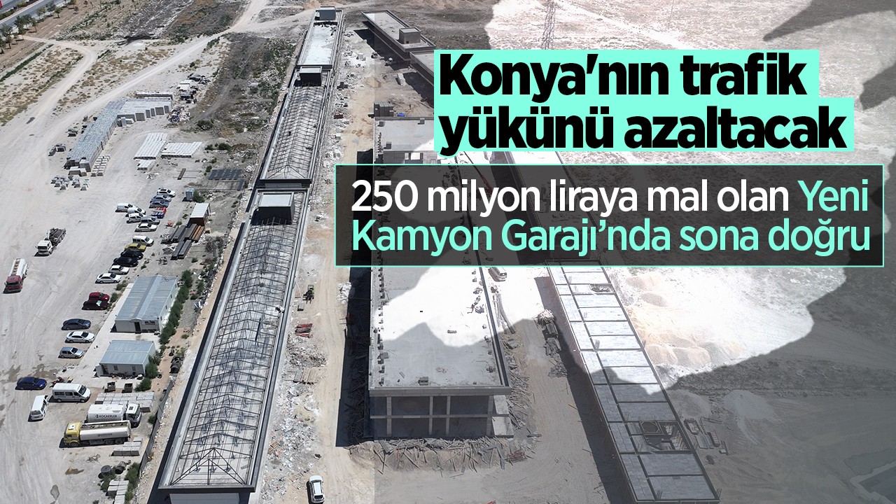 Konya'nın trafik yükünü azaltacak: 250 milyon liraya mal olan Yeni Kamyon Garajı’nda sona doğru