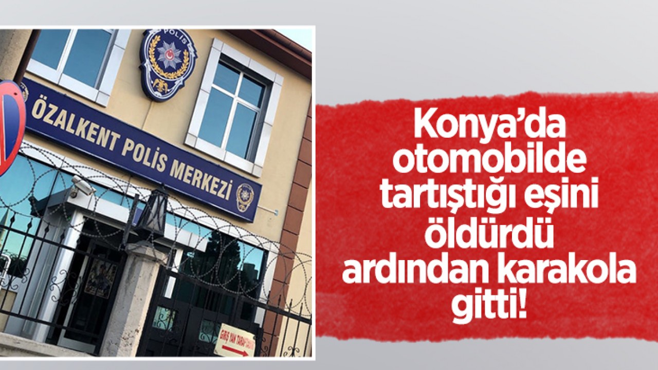 Konya’da otomobilde tartıştığı eşini öldürdü, ardından karakola gitti!