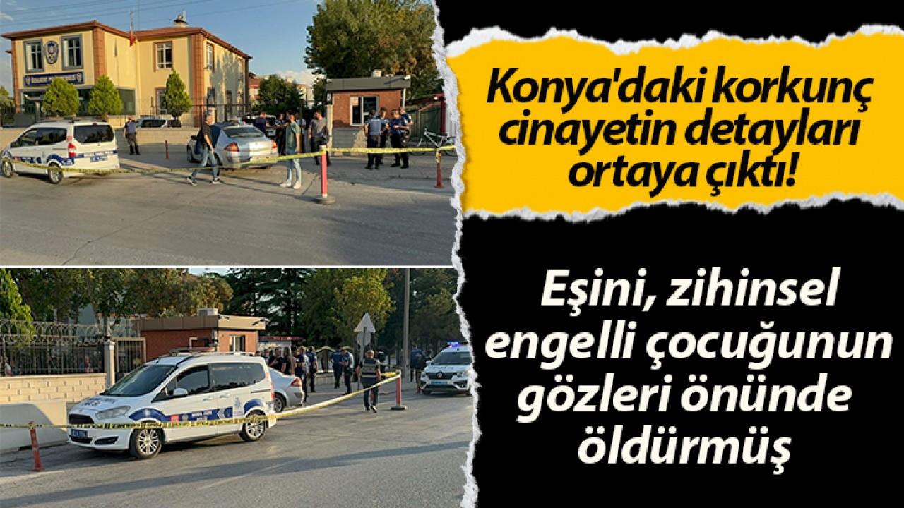 Konya’daki korkunç cinayetin detayları ortaya çıktı! Eşini, zihinsel engelli çocuğunun gözleri önünde öldürmüş