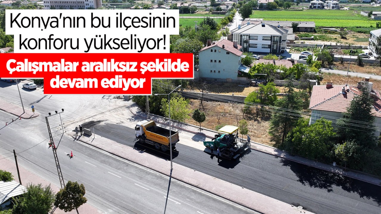 Konya’nın bu ilçesinin konforu yükseliyor! Çalışmalar aralıksız şekilde devam ediyor