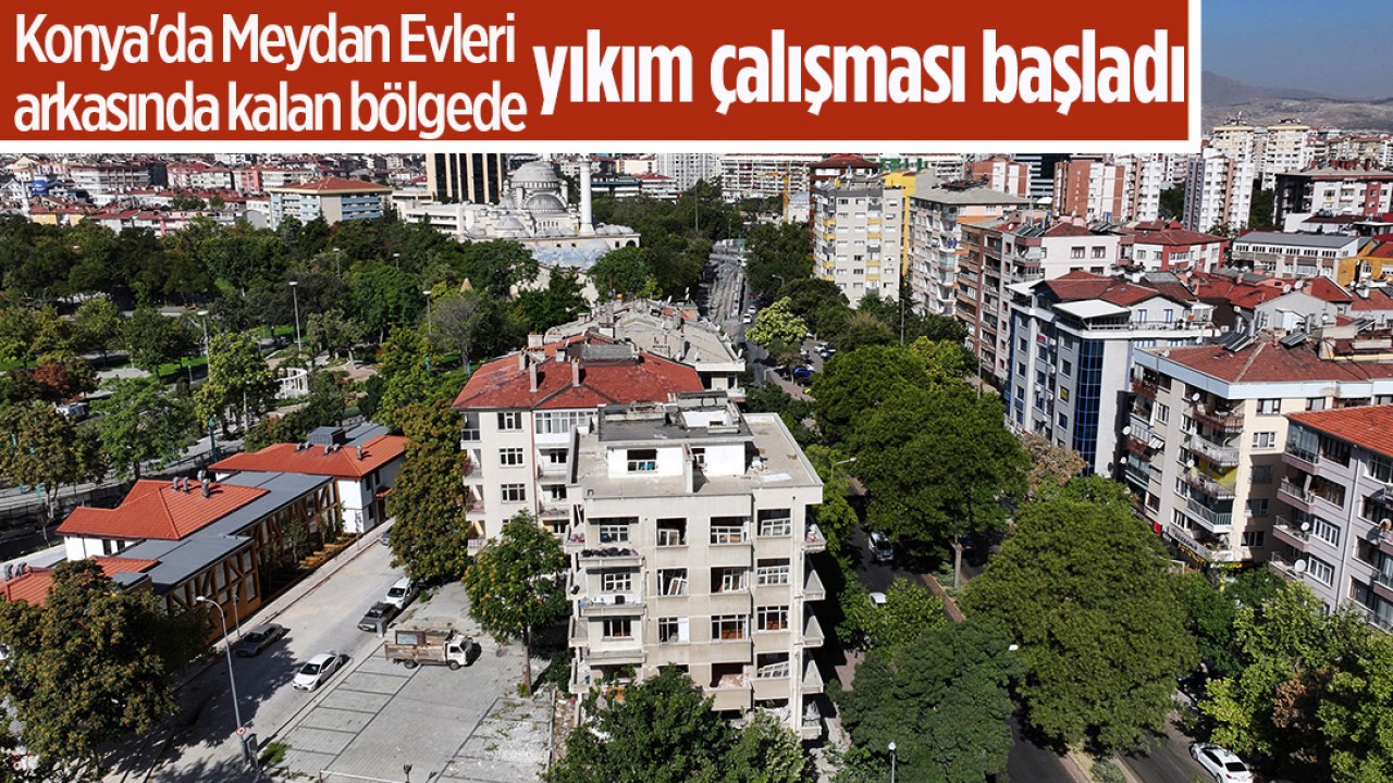 Konya’da Meydan Evleri arkasında kalan bölgede yıkım çalışması başladı