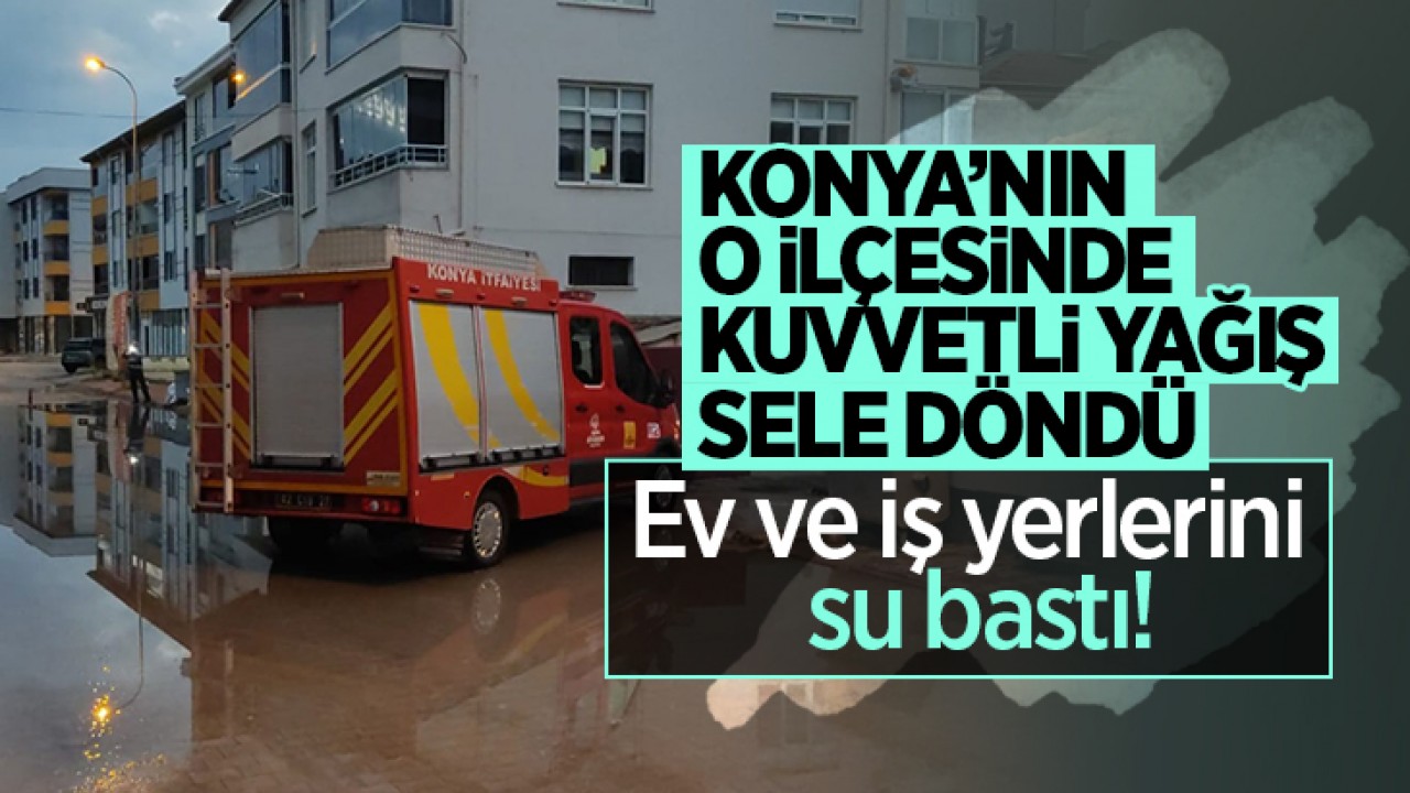 Konya'nın o ilçesinde kuvvetli yağış sele dönüştü: Ev ve iş yerlerini su bastı