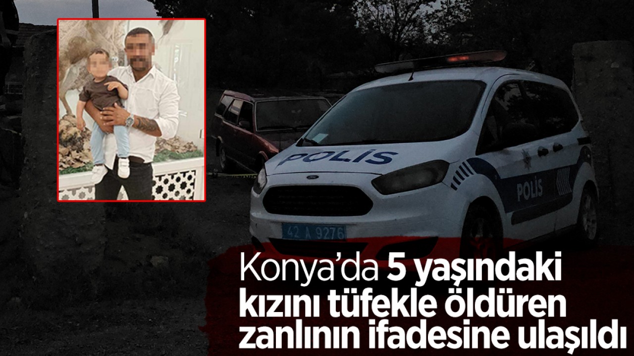 Konya’da 5 yaşındaki kızını tüfekle öldüren zanlının ifadesine ulaşıldı