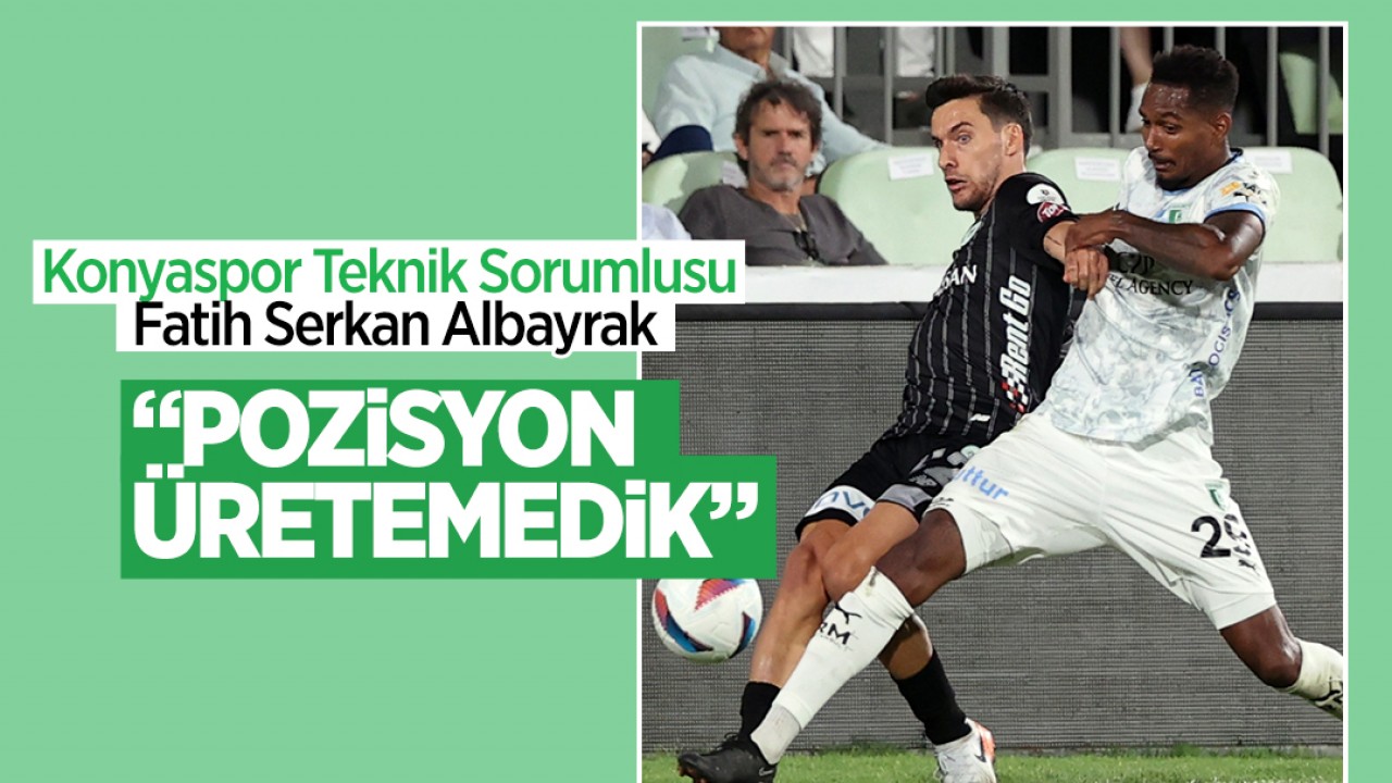 Konyaspor Teknik Sorumlusu Fatih Serkan Albayrak: “Pozisyon üretemedik“