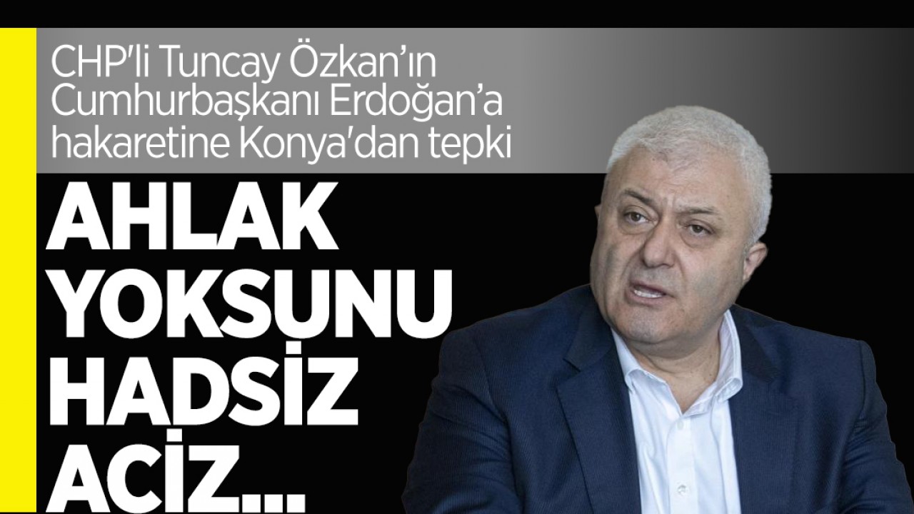 CHP'li Tuncay Özkan’ın Cumhurbaşkanı Erdoğan’a hakaretine Konya'dan tepki: Ahlak yoksunu, hadsiz, aciz