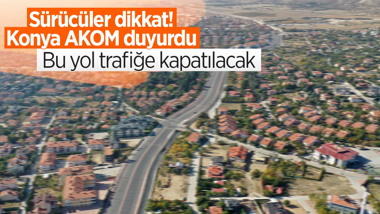 Sürücüler dikkat! Konya AKOM duyurdu: Bu yol trafiğe kapatılacak