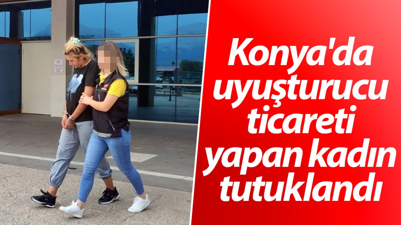 Konya’da uyuşturucu ticareti yapan kadın tutuklandı