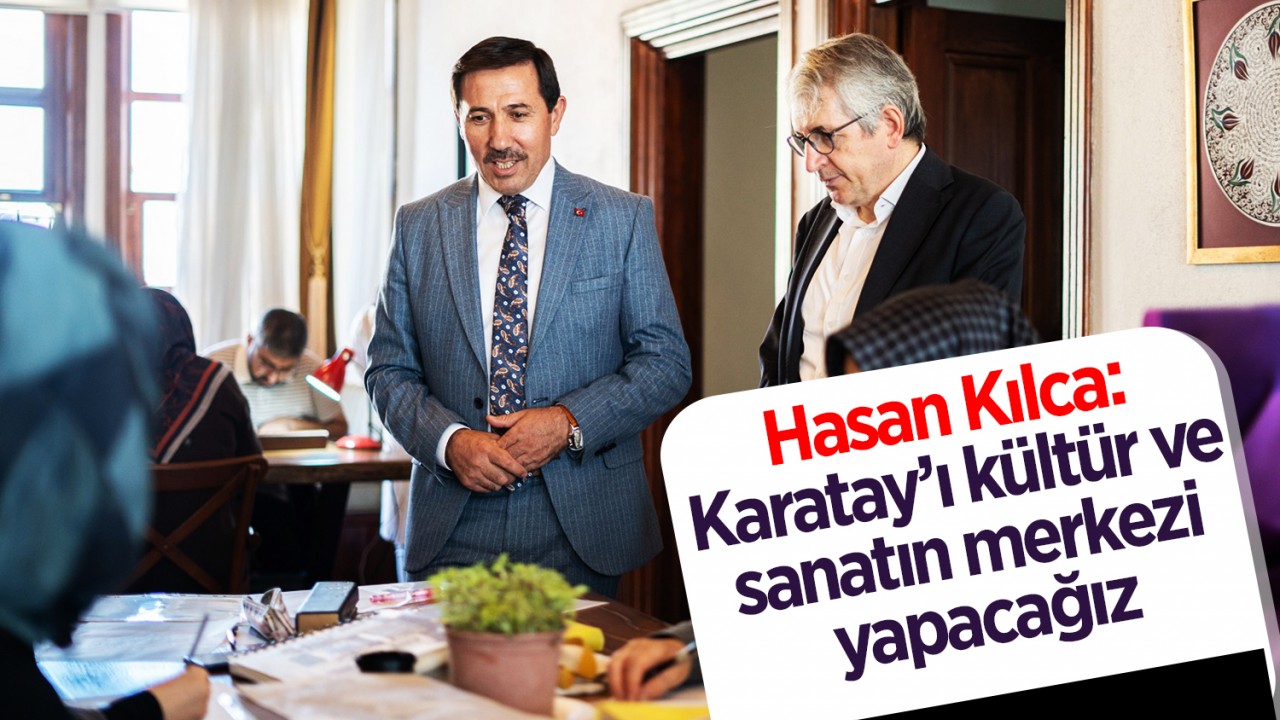 Hasan Kılca: Karatay’ı kültür ve sanatın merkezi yapacağız