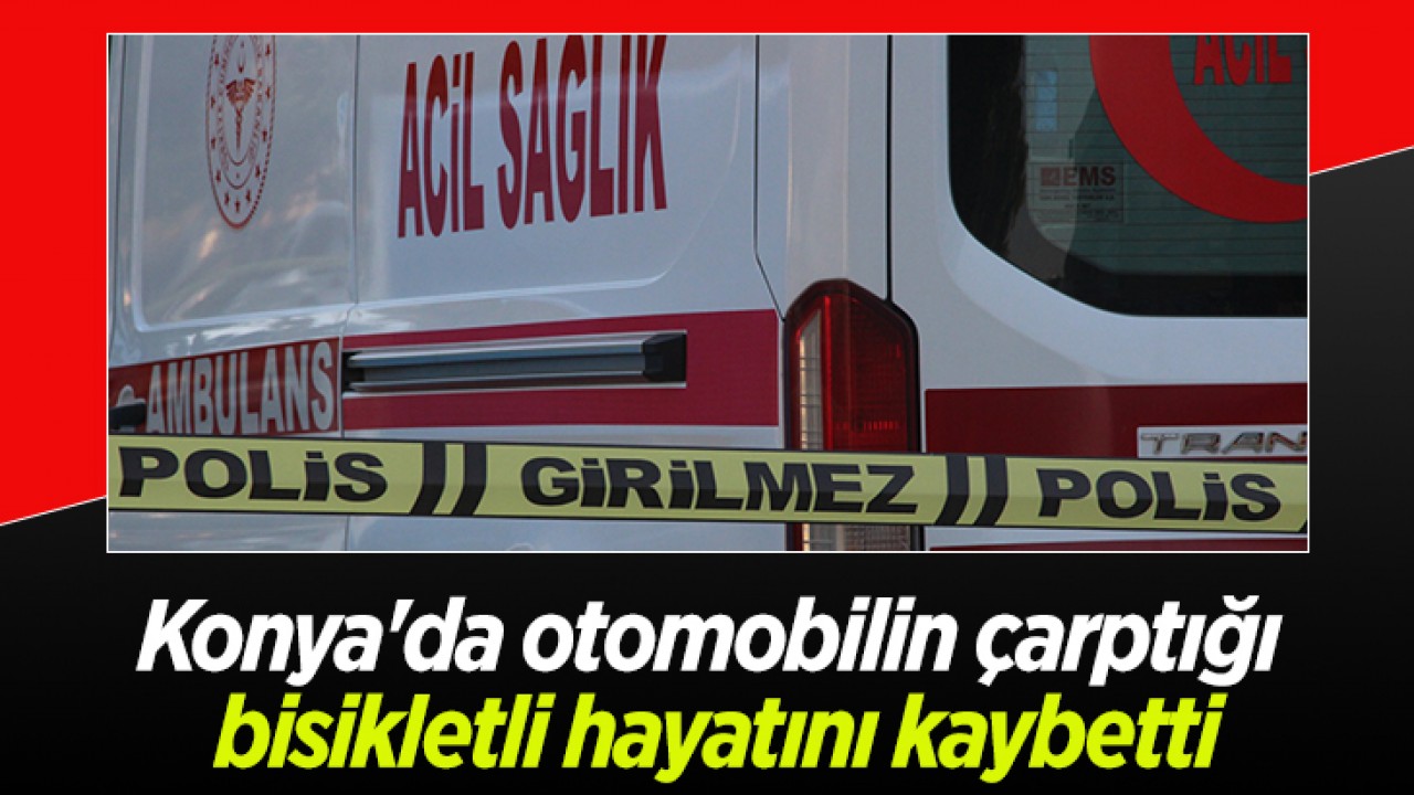 Konya’da otomobilin çarptığı bisikletli hayatını kaybetti