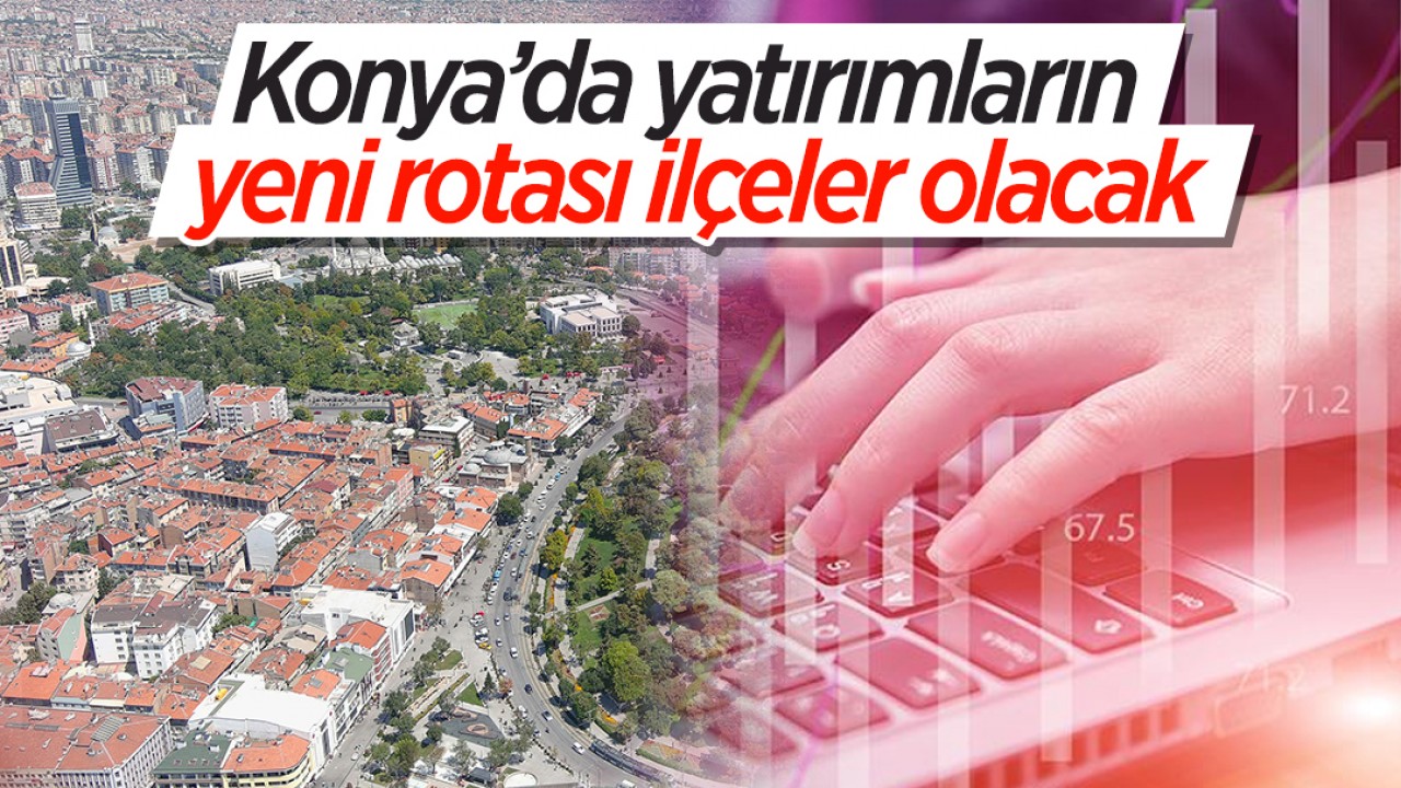 Konya’da yatırımların yeni rotası ilçeler olacak