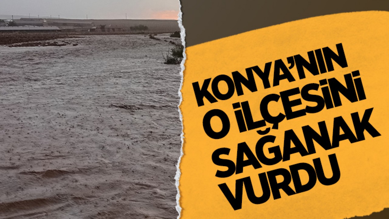 Konya’nın o ilçesini sağanak vurdu!