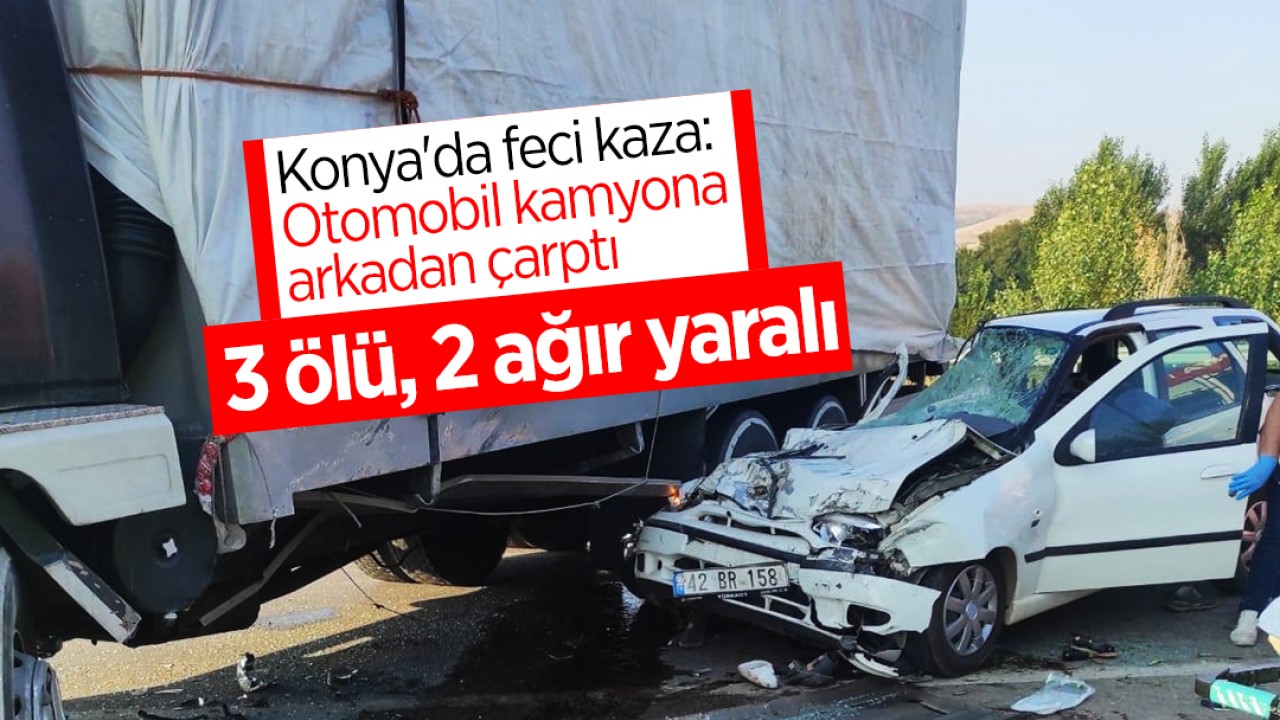 Konya’da feci kaza: Otomobil kamyona arkadan çarptı: 3 ölü, 2 ağır yaralı