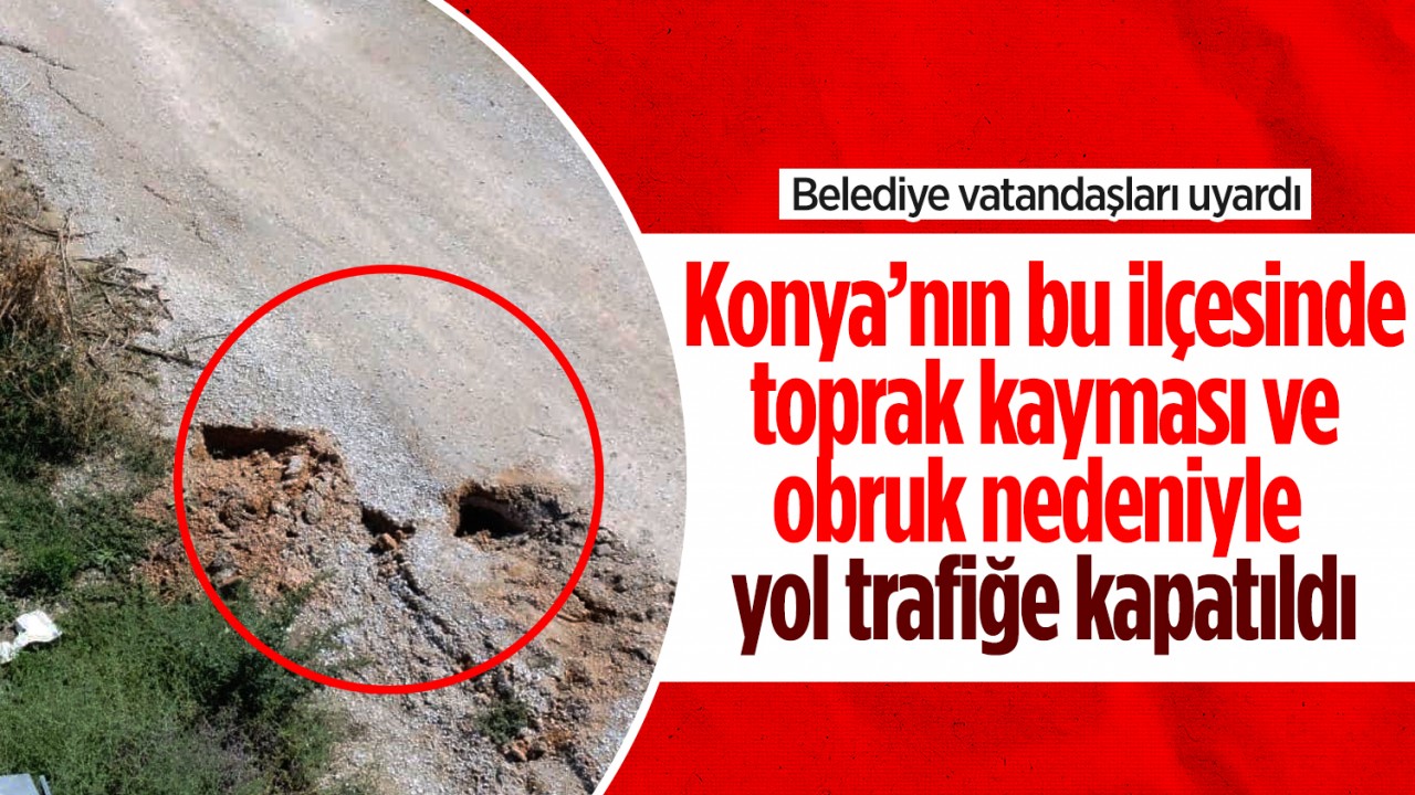 Konya’nın bu ilçesinde toprak kayması ve obruk nedeniyle yol trafiğe kapatıldı