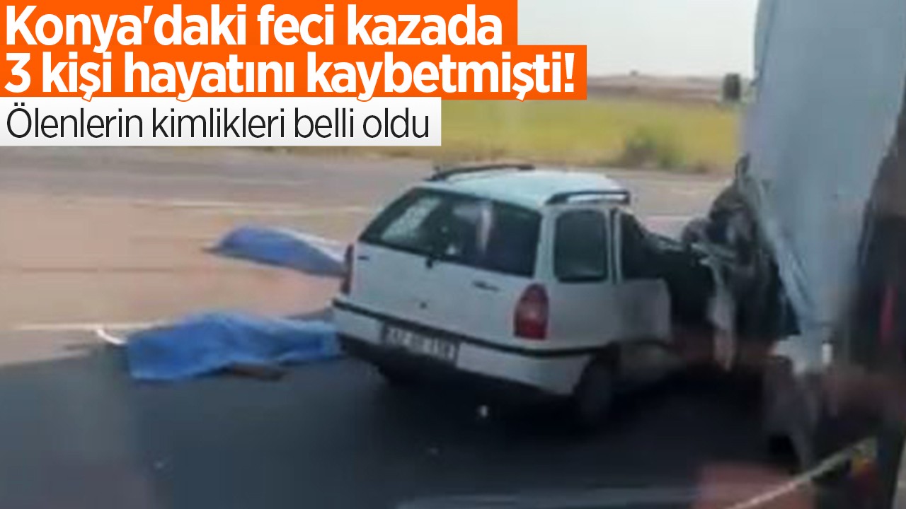 Konya’daki feci kazada 3 kişi hayatını kaybetmişti: Ölenlerin kimlikleri belli oldu