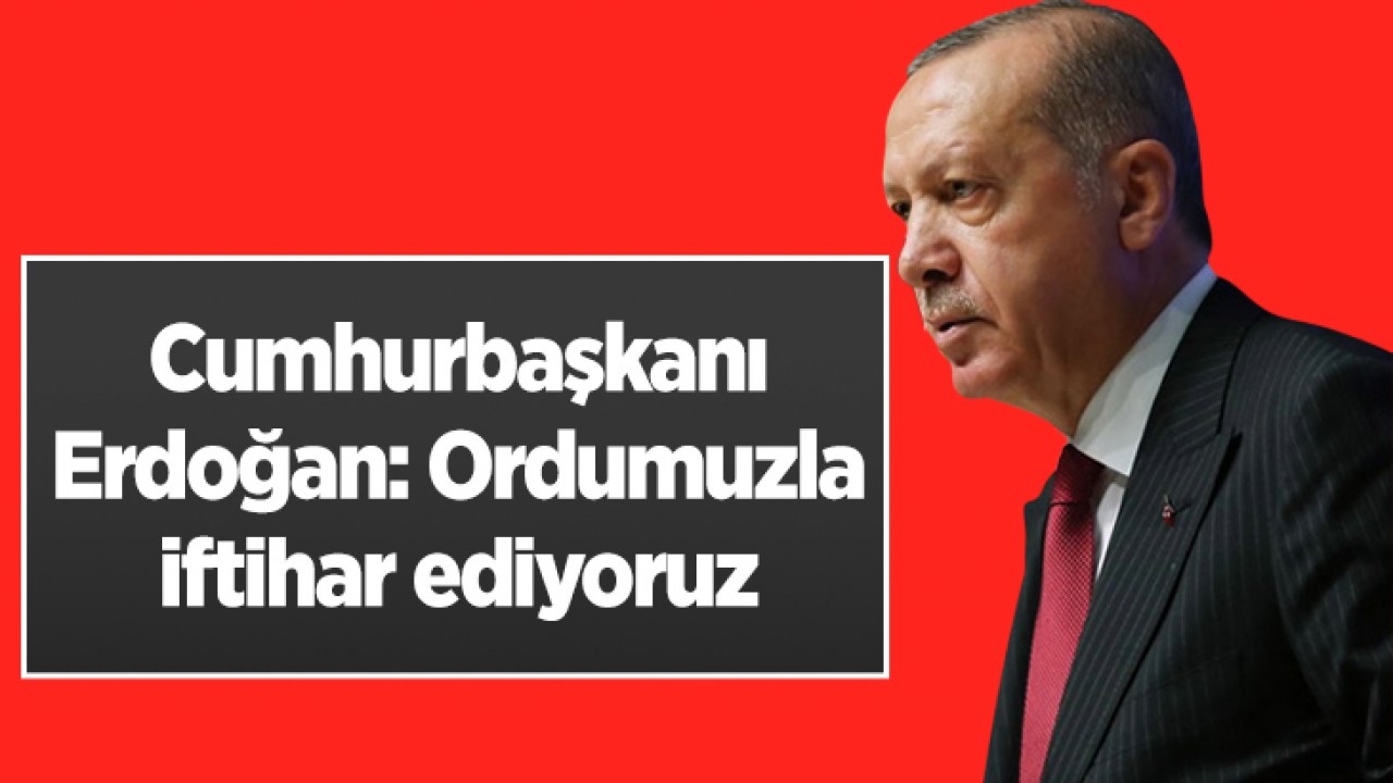 Cumhurbaşkanı Erdoğan: Ordumuzla iftihar ediyoruz