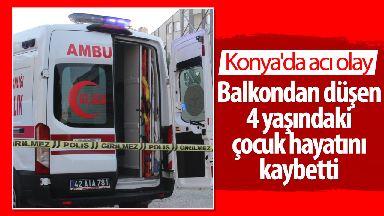 Konya'da acı olay: Balkondan düşen 4 yaşındaki çocuk hayatını kaybetti