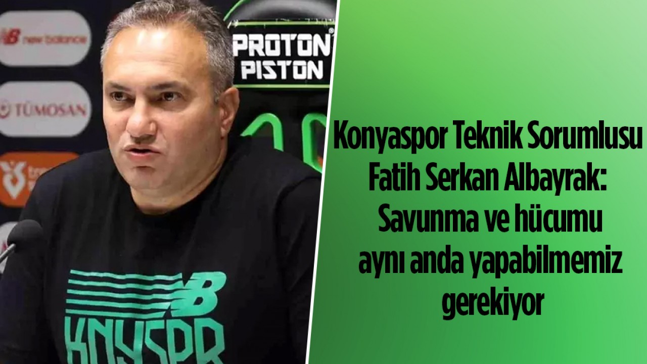 Konyaspor Teknik Sorumlusu Fatih Serkan Albayrak: Savunma ve  hücumu aynı anda yapabilmemiz gerekiyor