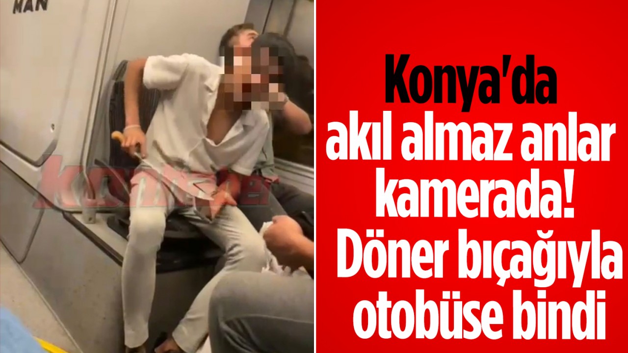 Konya'da akıl almaz anlar kamerada! Döner bıçağıyla otobüse bindi