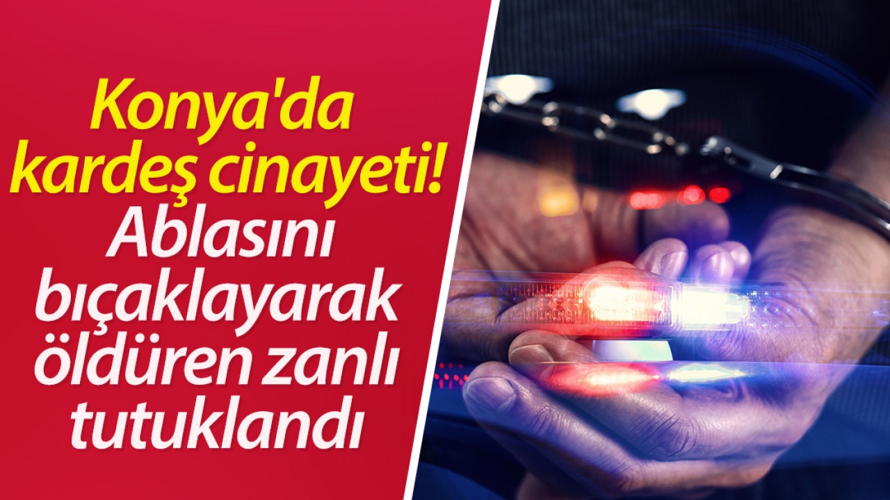 Konya'da kardeş cinayeti! Ablasını bıçaklayarak öldüren zanlı tutuklandı 