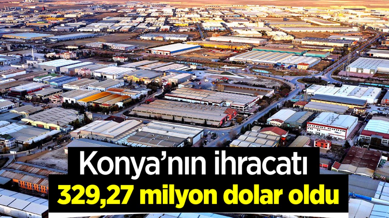 Konya’nın ihracatı 329,27 milyon dolar oldu