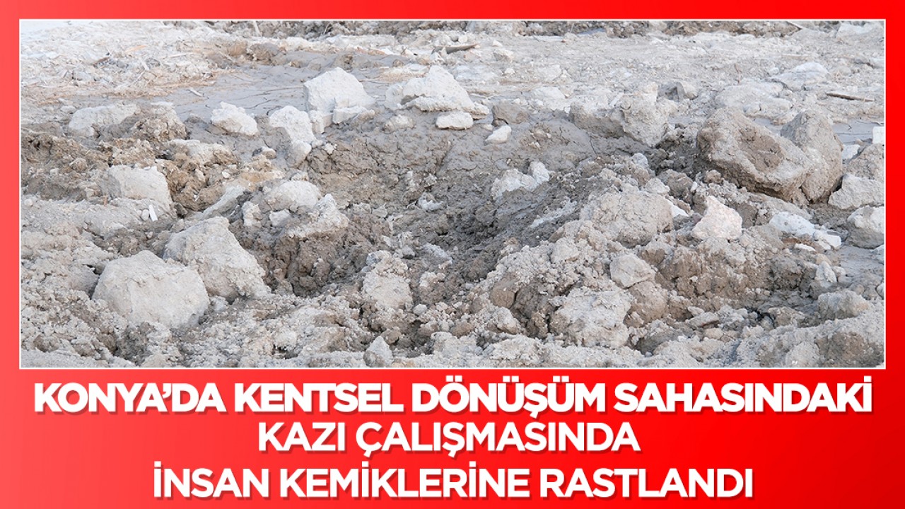 Konya'da kentsel dönüşüm sahasındaki kazı çalışmasında insan kemiklerine rastlandı