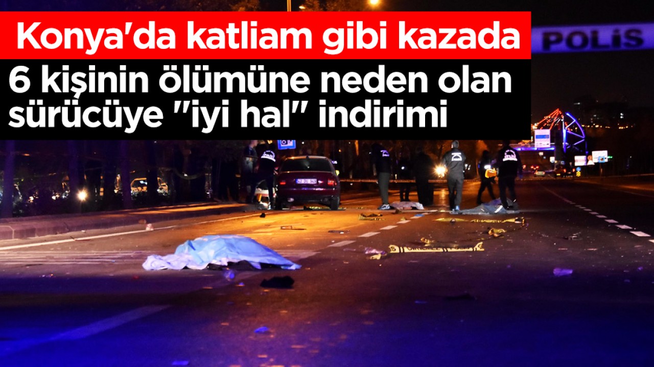 Konya'da katliam gibi kazada 6 kişinin ölümüne neden olan sürücüye 