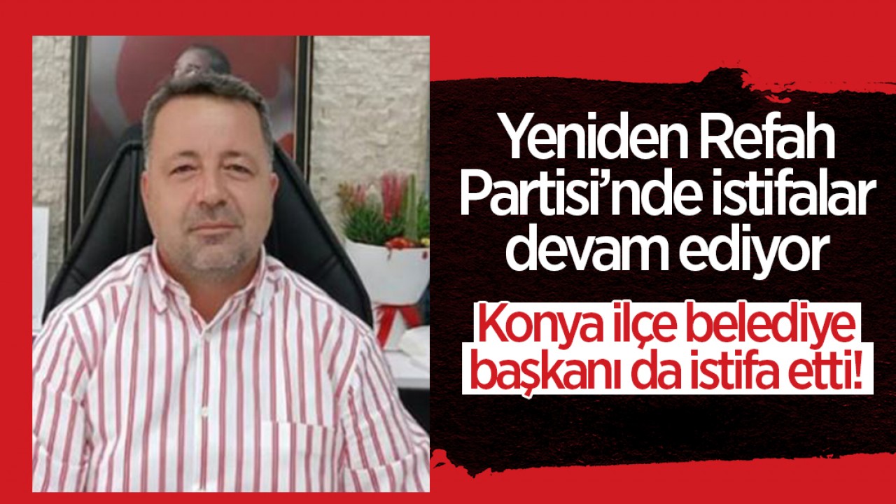 Yeniden Refah Partisi’nde istifalar devam ediyor: Konya ilçe belediye başkanı da istifa etti