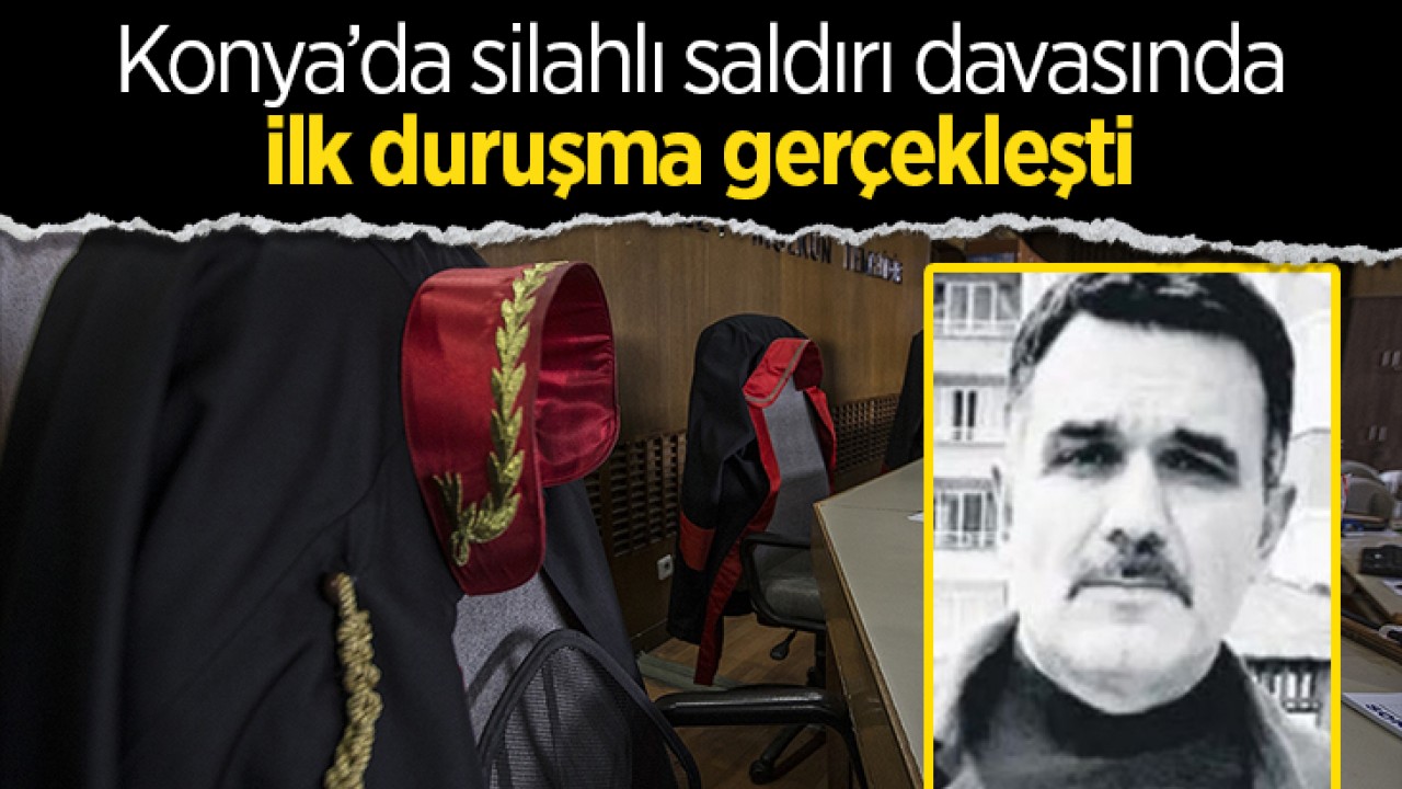 Konya’da silahlı saldırı davasında ilk duruşma gerçekleşti