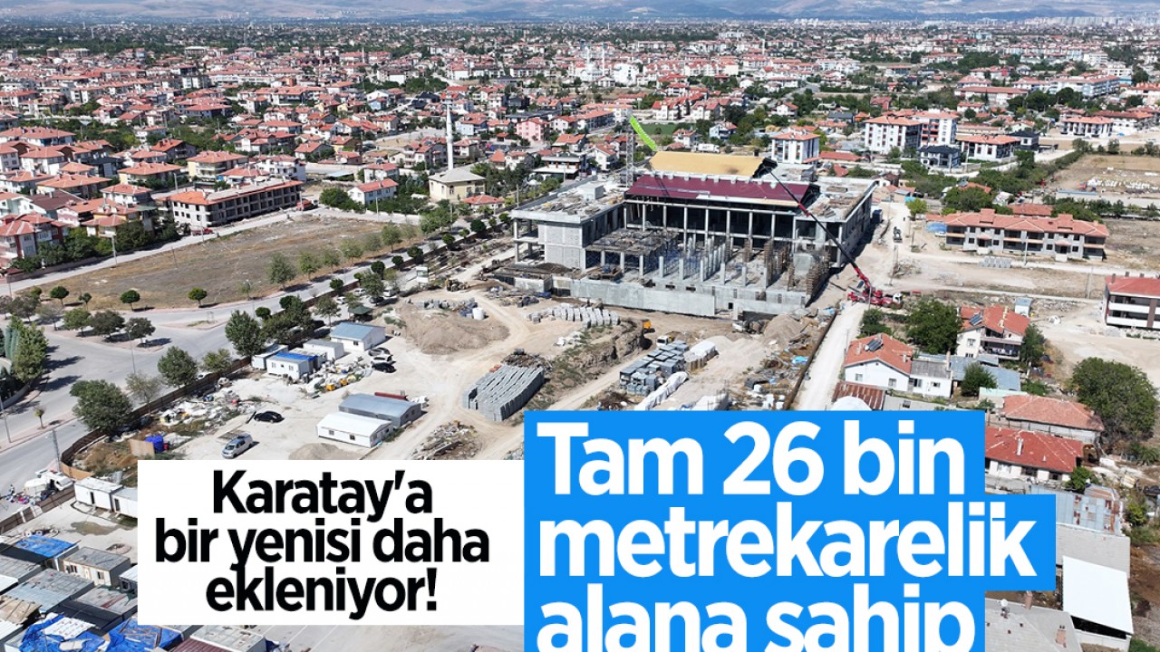 Karatay’a bir yenisi daha ekleniyor! Tam 26 bin metrekarelik alana sahip