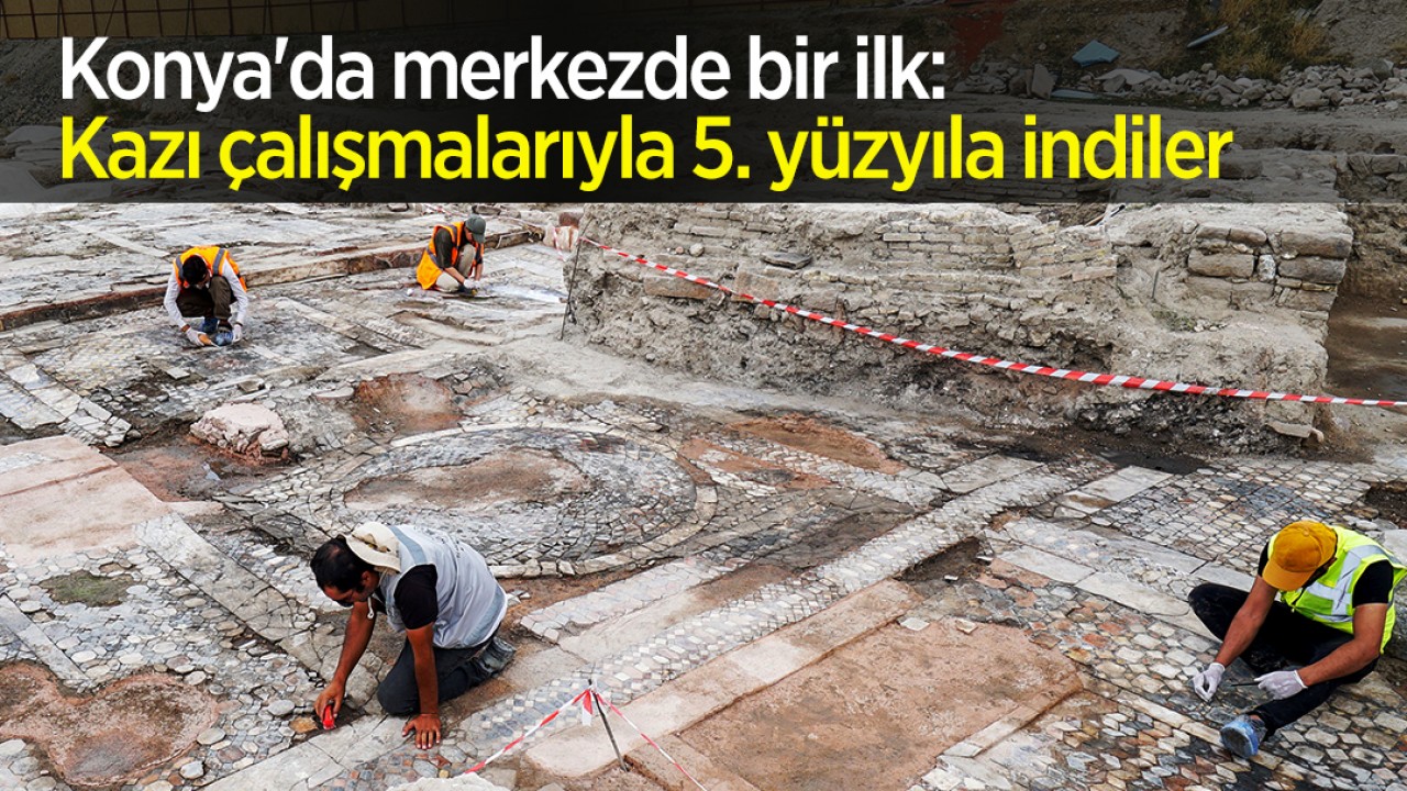 Konya’da merkezde bir ilk: Kazı çalışmalarıyla 5. yüzyıla indiler