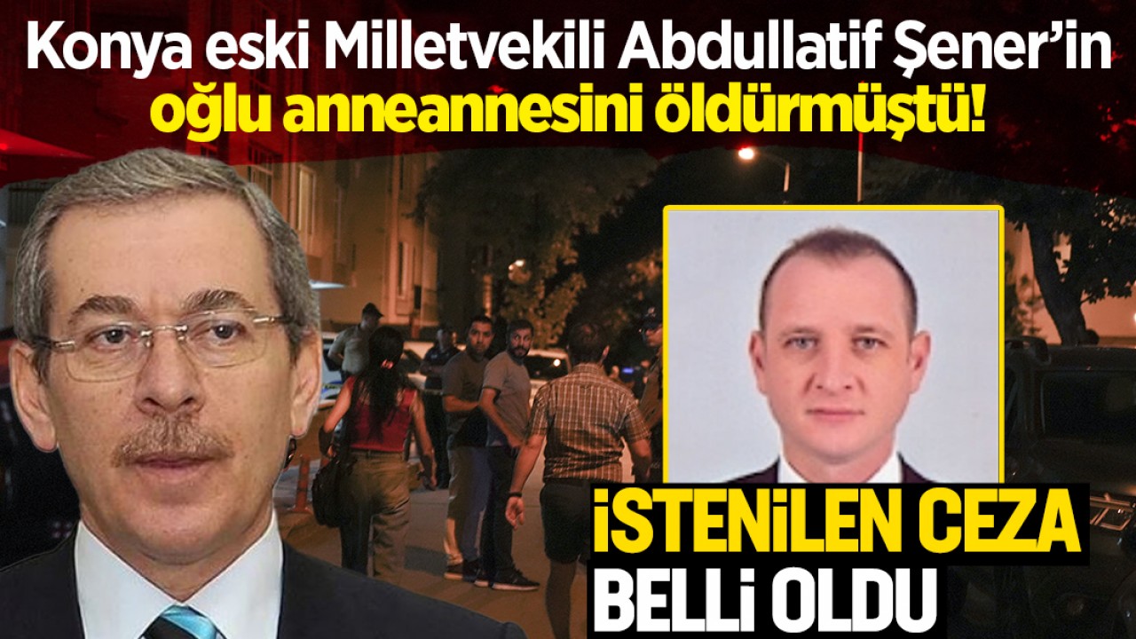 Konya eski Milletvekili  Abdüllatif Şener’in oğlu anneannesini öldürmüştü! İstenilen ceza belli oldu