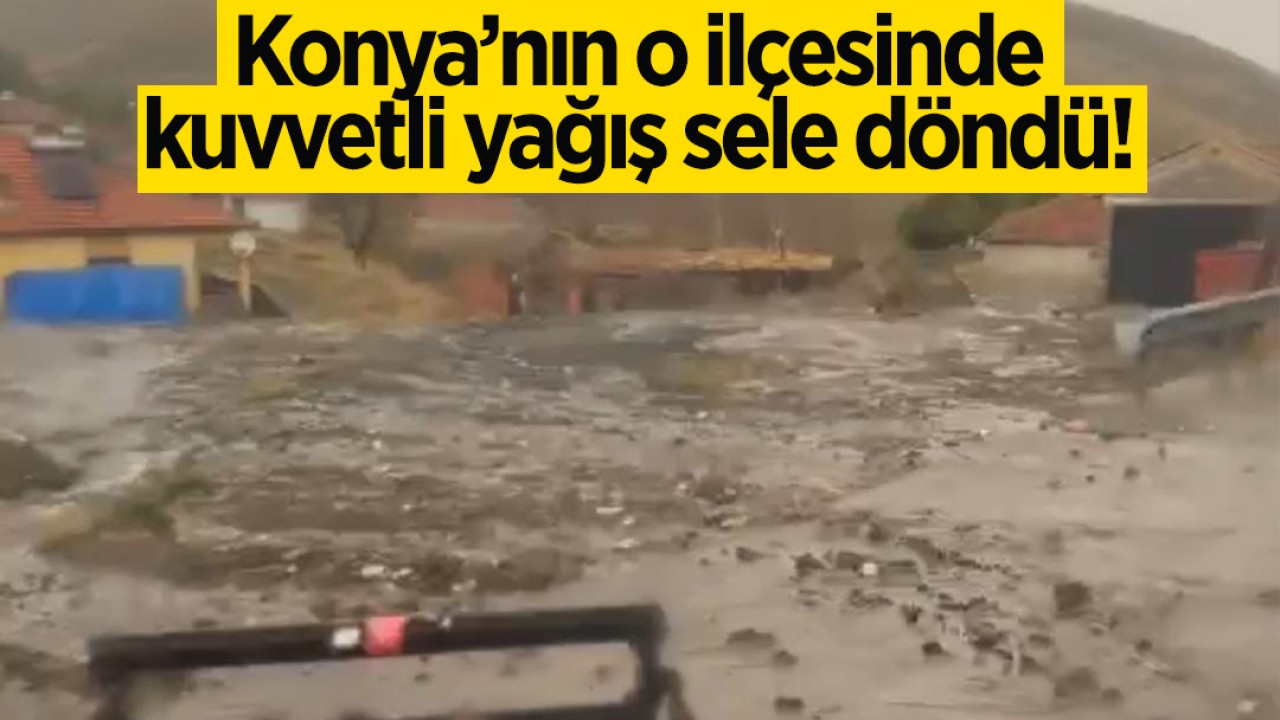 Konya'nın o ilçesinde kuvvetli yağış sele döndü!