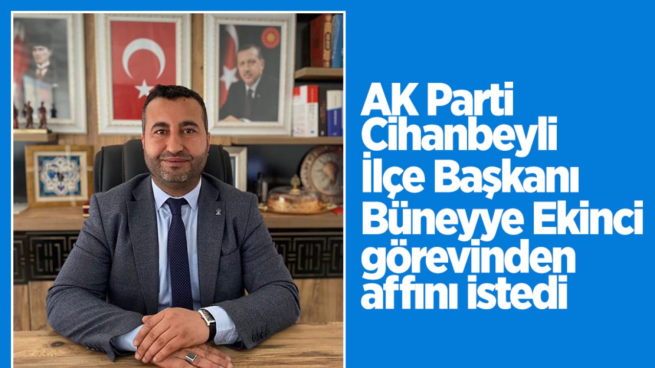 AK Parti Cihanbeyli İlçe Başkanı Büneyye Ekinci görevinden affını istedi