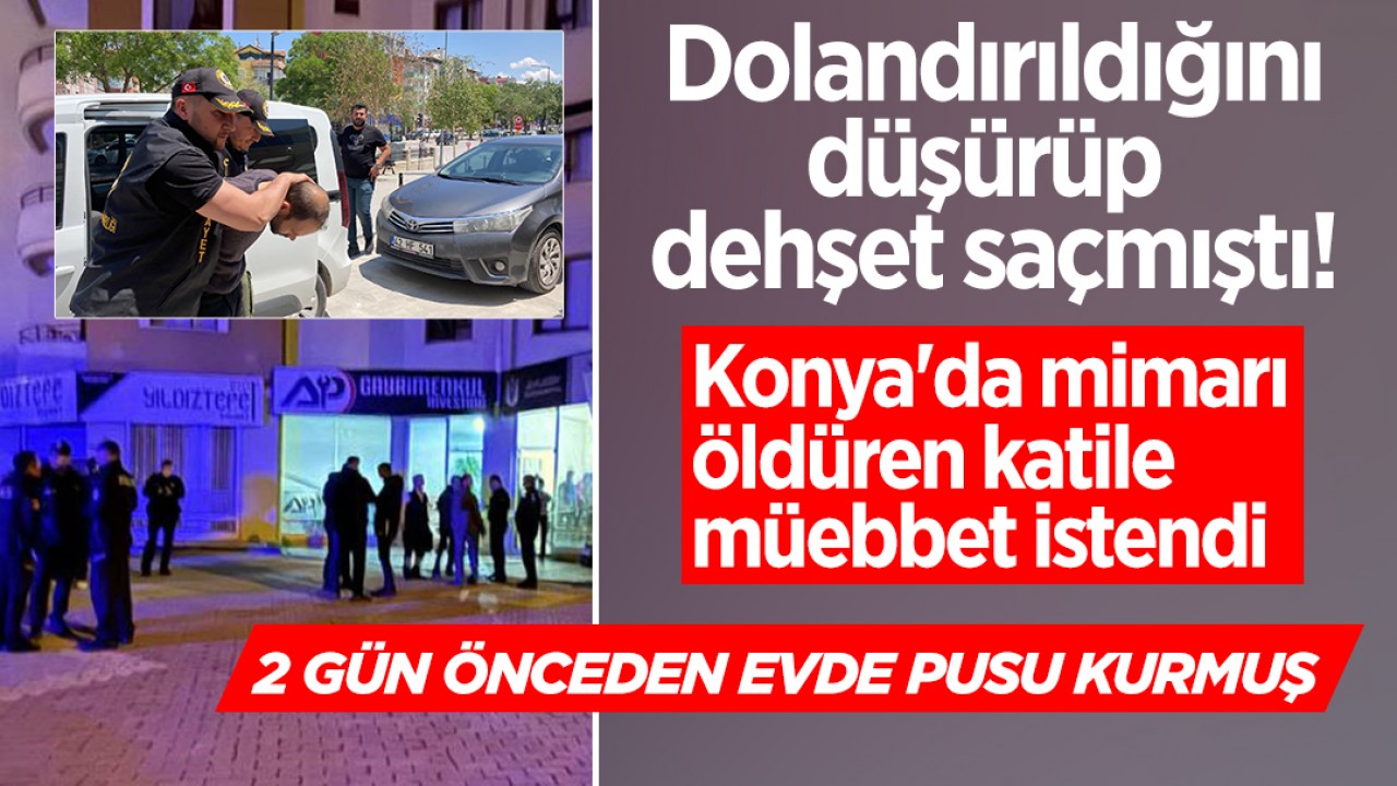 Dolandırıldığını düşürüp dehşet saçmıştı!  Konya’da mimarı öldüren katile müebbet istendi