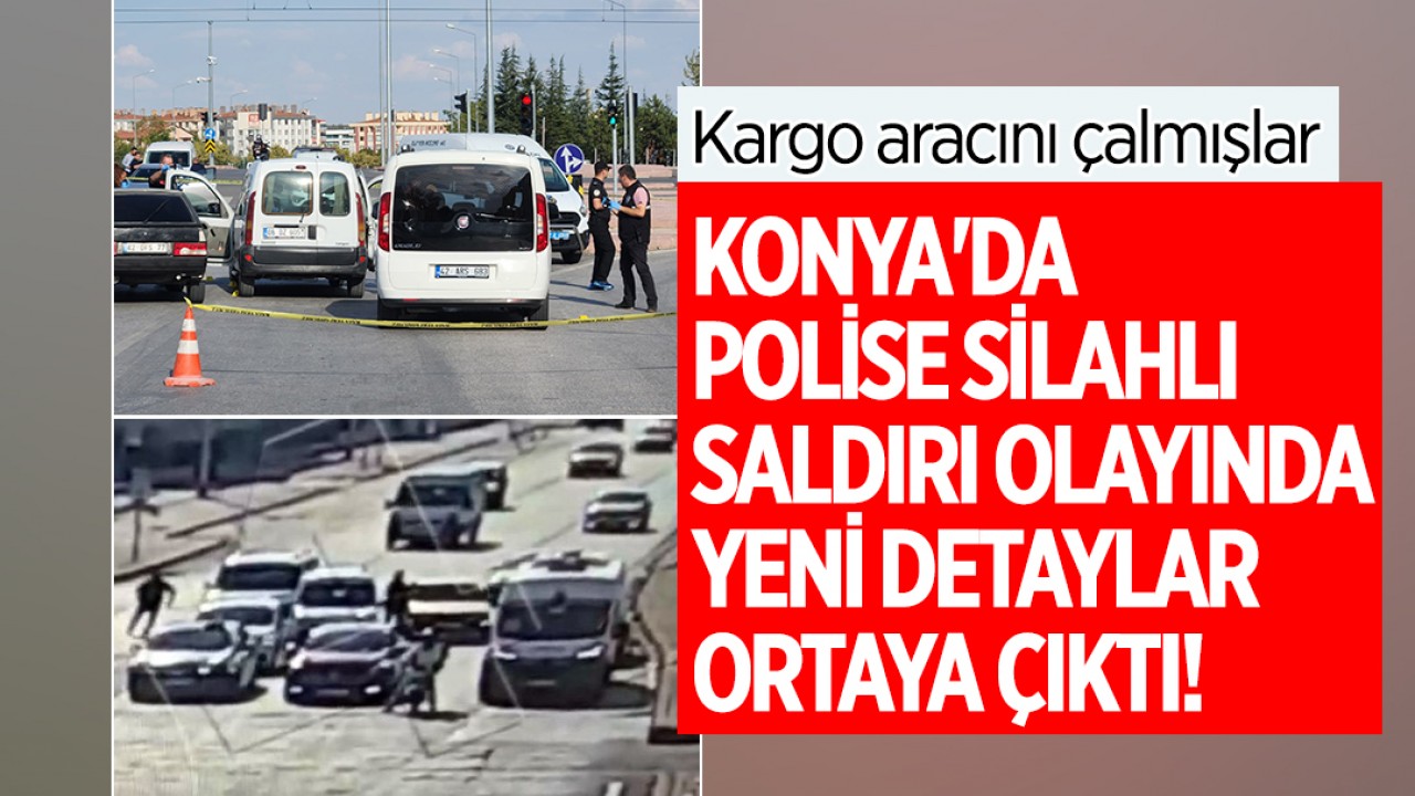 Konya'da polise silahlı saldırı olayında yeni detaylar ortaya çıktı! Kargo aracını çalmışlar