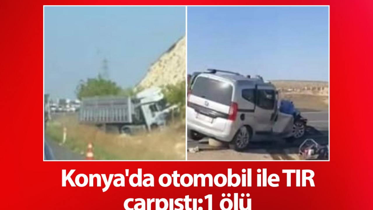 Konya’da otomobil ile TIR çarpıştı:1 ölü