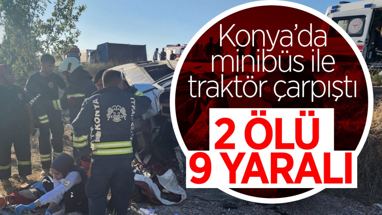 Konya’da minibüs ile traktör çarpıştı: 2 kişi öldü, 9 kişi yaralandı