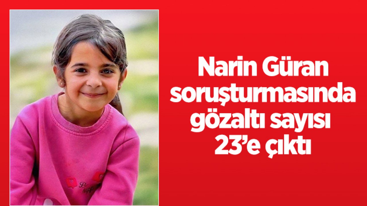 Narin Güran soruşturmasında gözaltı sayısı 23’e çıktı